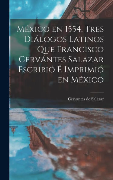México En 1554. Tres Diálogos Latinos Que Francisco Cervántes Salazar Escribió É Imprimió En México (Latin Edition)