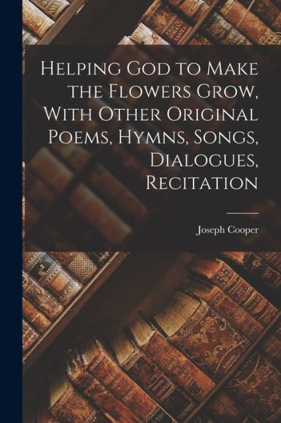 Helping God To Make The Flowers Grow, With Other Original Poems, Hymns, Songs, Dialogues, Recitation