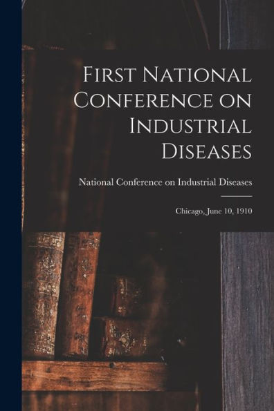 First National Conference On Industrial Diseases: Chicago, June 10, 1910
