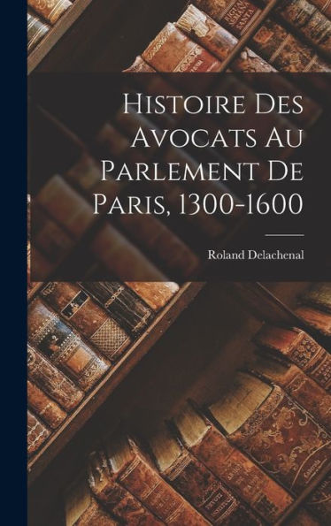 Histoire Des Avocats Au Parlement De Paris, 1300-1600 (French Edition)
