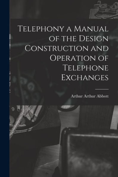 Telephony A Manual Of The Design Construction And Operation Of Telephone Exchanges