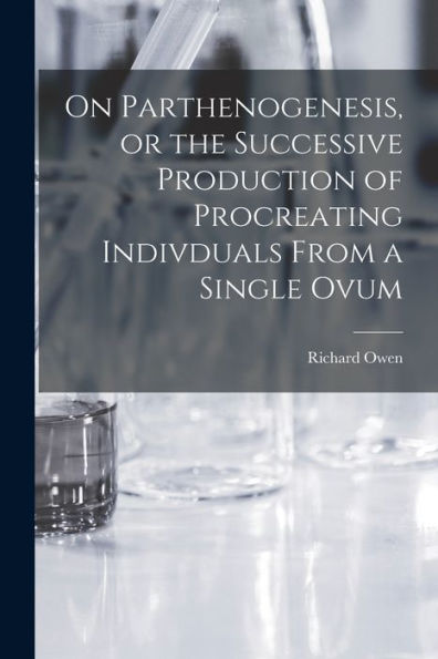 On Parthenogenesis, Or The Successive Production Of Procreating Indivduals From A Single Ovum