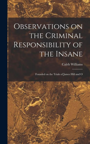 Observations On The Criminal Responsibility Of The Insane: Founded On The Trials Of James Hill And O