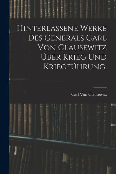 Hinterlassene Werke Des Generals Carl Von Clausewitz Über Krieg Und Kriegführung. (German Edition)