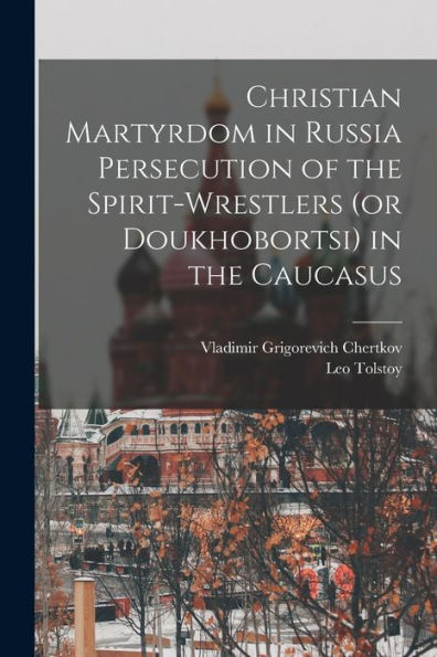 Christian Martyrdom In Russia Persecution Of The Spirit-Wrestlers (Or Doukhobortsi) In The Caucasus