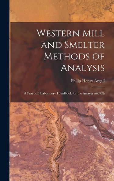 Western Mill And Smelter Methods Of Analysis; A Practical Laboratory Handbook For The Assayer And Ch