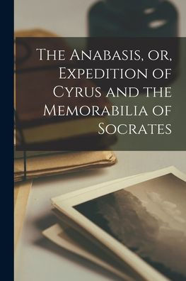 The Anabasis, Or, Expedition Of Cyrus And The Memorabilia Of Socrates