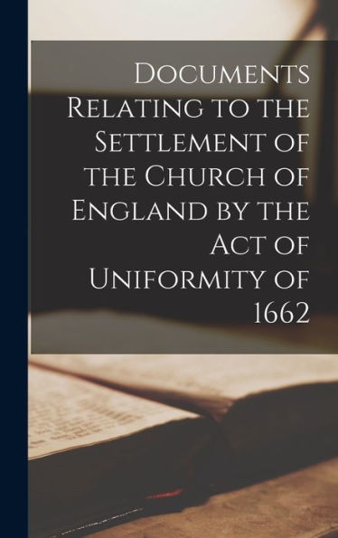Documents Relating To The Settlement Of The Church Of England By The Act Of Uniformity Of 1662