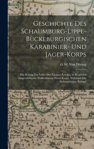 Geschichte Des Schaumburg-Lippe-Bückeburgischen Karabinier- Und Jäger-Korps: Ein Beitrag Zur Lehre Des Kleinen Krieges, In Beispielen Ausgezeichneter ... Des Siebenjährigen Krieges (German Edition)