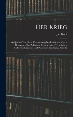 Der Krieg: Von Johann Von Bloch. Uebersetzung Des Russischen Werkes Des Autors: Der Zukünftige Krieg In Seiner Technischen, Volkswirtschaftlichen Und Politischen Bedeutung, Band Iv (German Edition)