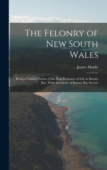 The Felonry Of New South Wales: Being A Faithful Picture Of The Real Romance Of Life In Botany Bay. With Anecdotes Of Botany Bay Society