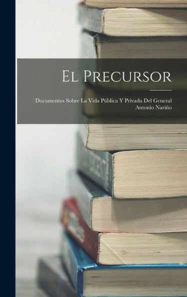 El Precursor: Documentos Sobre La Vida Pública Y Privada Del General Antonio Nariño (Spanish Edition)