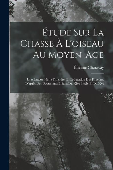 Étude Sur La Chasse À L'Oiseau Au Moyen-Age: Une Faucon Nerie Princière Et L'Éducation Des Faucons, D'Après Des Documents Inédits Du Xive Siècle Et Du Xve (French Edition)