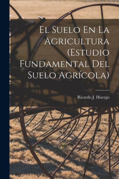 El Suelo En La Agricultura (Estudio Fundamental Del Suelo Agrícola) (Spanish Edition)