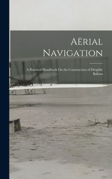 Aërial Navigation: A Practical Handbook On The Construction Of Dirigible Ballons