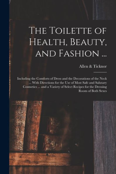 The Toilette Of Health, Beauty, And Fashion ...: Including The Comforts Of Dress And The Decorations Of The Neck ... With Directions For The Use Of ... Recipes For The Dressing Room Of Both Sexes