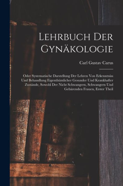 Lehrbuch Der Gynäkologie: Oder Systematische Darstellung Der Lehren Von Erkenntniss Und Behandlung Eigenthümlicher Gesunder Und Krankhafter Zustände, ... Frauen, Erster Theil (German Edition)