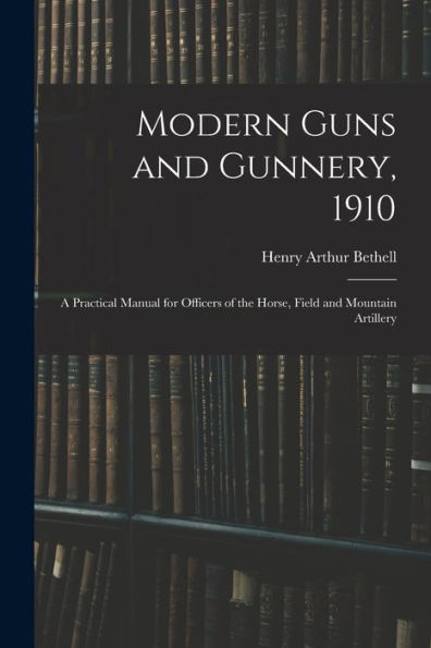 Modern Guns And Gunnery, 1910: A Practical Manual For Officers Of The Horse, Field And Mountain Artillery