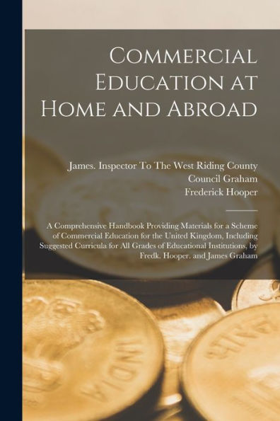 Commercial Education At Home And Abroad: A Comprehensive Handbook Providing Materials For A Scheme Of Commercial Education For The United Kingdom, ... By Fredk. Hooper. And James Graham