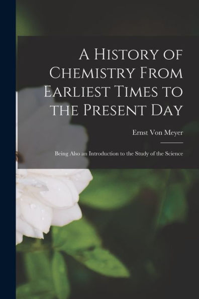 A History Of Chemistry From Earliest Times To The Present Day: Being Also An Introduction To The Study Of The Science