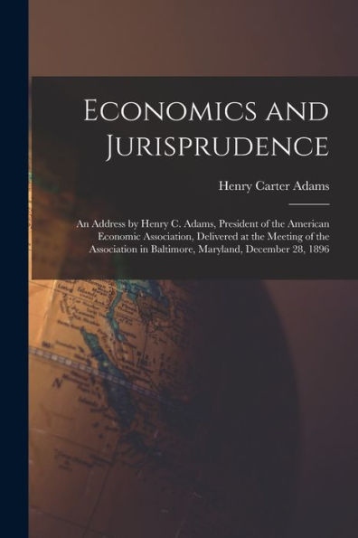 Economics And Jurisprudence: An Address By Henry C. Adams, President Of The American Economic Association, Delivered At The Meeting Of The Association In Baltimore, Maryland, December 28, 1896