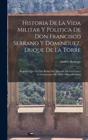 Historia De La Vida Militar Y Politica De Don Francisco Serrano Y Domínguez, Duque De La Torre: Regente Que Fué Del Reino Por Elección De Las Cortes ... De 1869: Obra Póstuma (Spanish Edition)