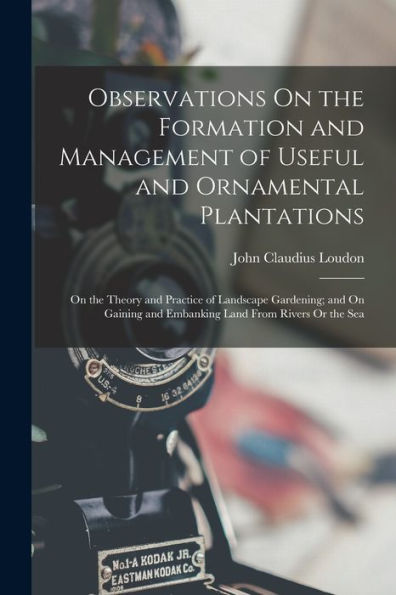 Observations On The Formation And Management Of Useful And Ornamental Plantations: On The Theory And Practice Of Landscape Gardening; And On Gaining And Embanking Land From Rivers Or The Sea