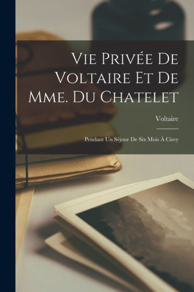 Vie Privée De Voltaire Et De Mme. Du Chatelet: Pendant Un Séjour De Six Mois À Cirey (French Edition)