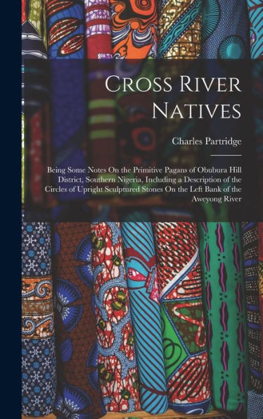 Cross River Natives: Being Some Notes On The Primitive Pagans Of Obubura Hill District, Southern Nigeria, Including A Description Of The Circles Of ... Stones On The Left Bank Of The Aweyong River
