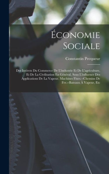 Économie Sociale: Des Intérets Du Commerce De L'Industrie Et De L'Agriculture, Et De La Civilisation En Général, Sous L'Influence Des Applications De ... Fer.--Bateaux À Vapeur, Etc (French Edition)