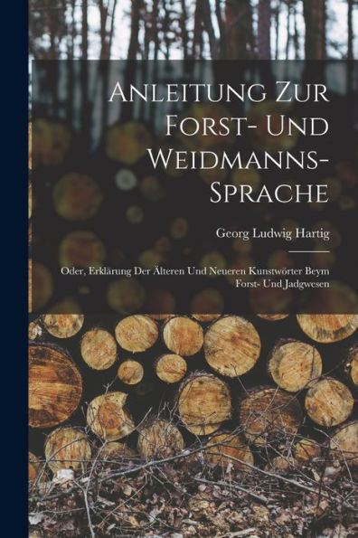 Anleitung Zur Forst- Und Weidmanns-Sprache; Oder, Erklärung Der Älteren Und Neueren Kunstwörter Beym Forst- Und Jadgwesen (German Edition)