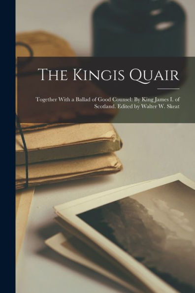 The Kingis Quair: Together With A Ballad Of Good Counsel: By King James I. Of Scotland. Edited By Walter W. Skeat