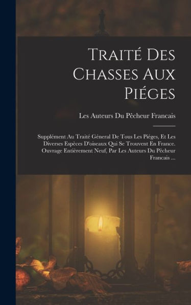Traité Des Chasses Aux Piéges: Supplément Au Traité Géneral De Tous Les Piéges, Et Les Diverses Espèces D'Oiseaux Qui Se Trouvent En France. Ouvrage ... Du Pêcheur Francais ... (French Edition)