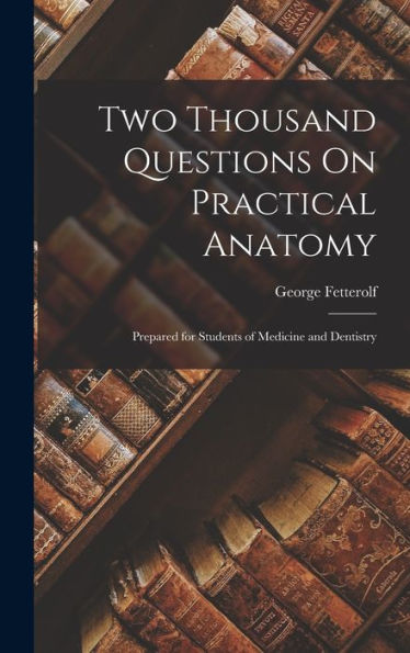 Two Thousand Questions On Practical Anatomy: Prepared For Students Of Medicine And Dentistry