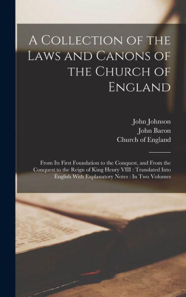 A Collection Of The Laws And Canons Of The Church Of England: From Its First Foundation To The Conquest, And From The Conquest To The Reign Of King ... With Explanatory Notes: In Two Volumes
