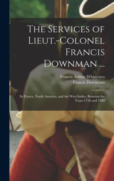 The Services Of Lieut.-Colonel Francis Downman ...: In France, North America, And The West Indies, Between The Years 1758 And 1784