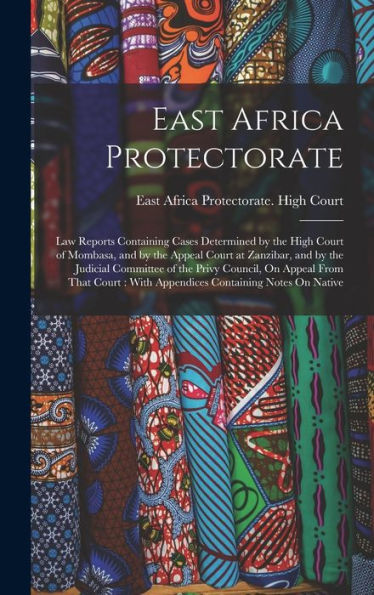 East Africa Protectorate: Law Reports Containing Cases Determined By The High Court Of Mombasa, And By The Appeal Court At Zanzibar, And By The ... With Appendices Containing Notes On Native