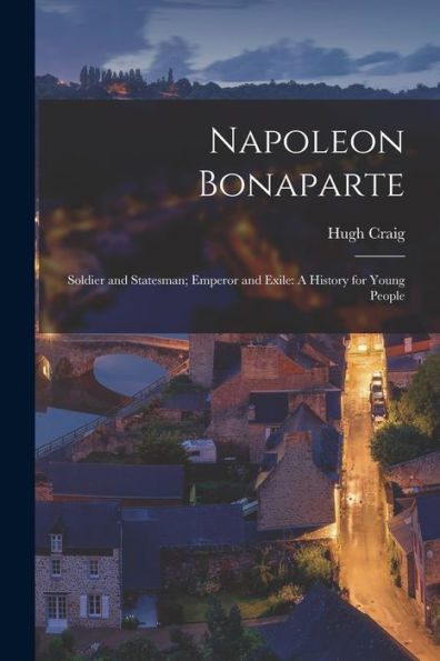 Napoleon Bonaparte: Soldier And Statesman; Emperor And Exile: A History For Young People