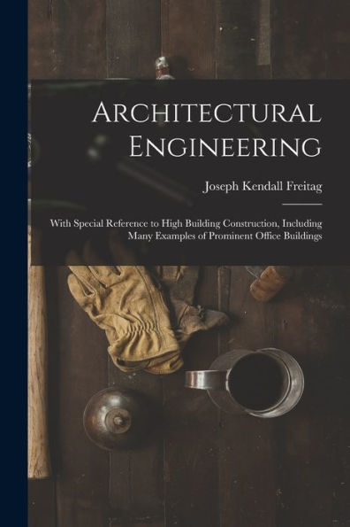 Architectural Engineering: With Special Reference To High Building Construction, Including Many Examples Of Prominent Office Buildings