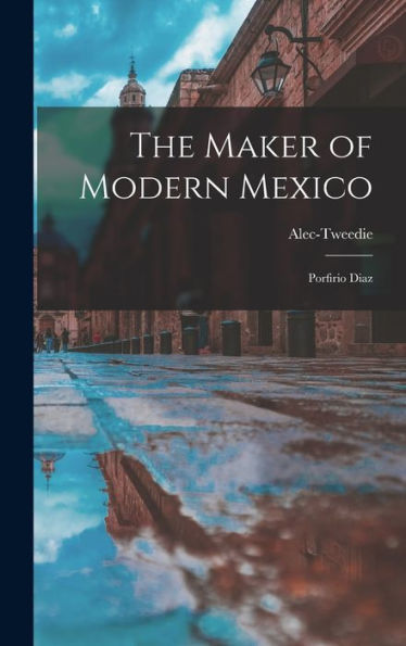 The Maker Of Modern Mexico: Porfirio Diaz