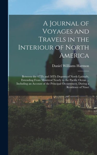 A Journal Of Voyages And Travels In The Interiour Of North America: Between The 47Th And 58Th Degrees Of North Latitude, Extending From Montreal ... Occurrences, During A Residence Of Ninet