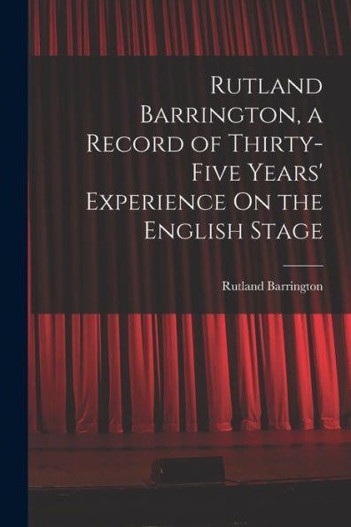 Rutland Barrington, A Record Of Thirty-Five Years' Experience On The English Stage