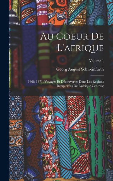 Au Coeur De L'Afrique: 1868-1871, Voyages Et Découvertes Dans Les Régions Inexplorées De L'Afrique Centrale; Volume 1 (French Edition)