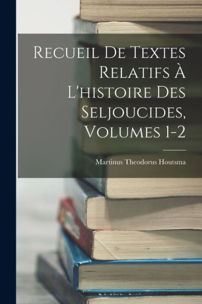 Recueil De Textes Relatifs À L'Histoire Des Seljoucides, Volumes 1-2 (French Edition)