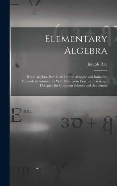 Elementary Algebra: Ray'S Algebra. Part First: On The Analytic And Inductive Methods Of Instruction: With Numerous Practical Exercises. Designed For Common Schools And Academies