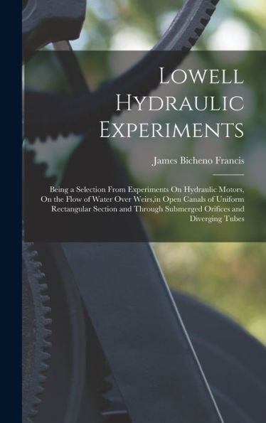Lowell Hydraulic Experiments: Being A Selection From Experiments On Hydraulic Motors, On The Flow Of Water Over Weirs, In Open Canals Of Uniform ... Submerged Orifices And Diverging Tubes