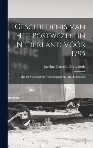 Geschiedenis Van Het Postwezen In Nederland Vóór 1795: Met De Voornaamste Verbindingen Met Het Buitenland (Dutch Edition)