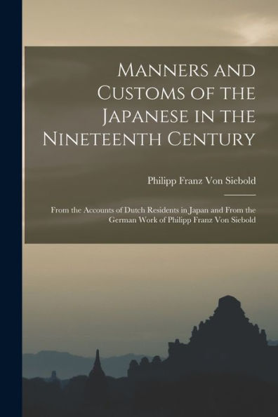 Manners And Customs Of The Japanese In The Nineteenth Century: From The Accounts Of Dutch Residents In Japan And From The German Work Of Philipp Franz Von Siebold