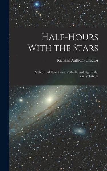 Half-Hours With The Stars: A Plain And Easy Guide To The Knowledge Of The Constellations