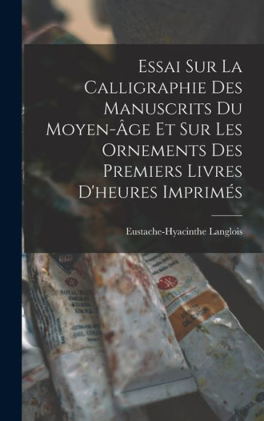Essai Sur La Calligraphie Des Manuscrits Du Moyen-Âge Et Sur Les Ornements Des Premiers Livres D'Heures Imprimés (French Edition)